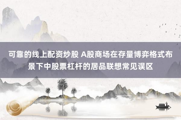 可靠的线上配资炒股 A股商场在存量博弈格式布景下中股票杠杆的居品联想常见误区