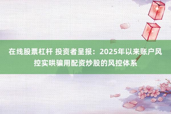 在线股票杠杆 投资者呈报：2025年以来账户风控实哄骗用配资炒股的风控体系