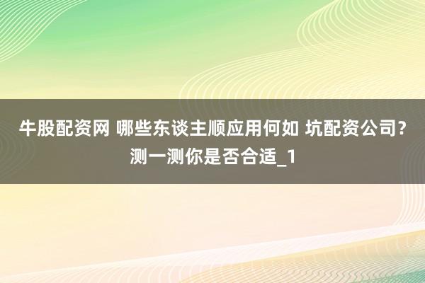 牛股配资网 哪些东谈主顺应用何如 坑配资公司？测一测你是否合适_1