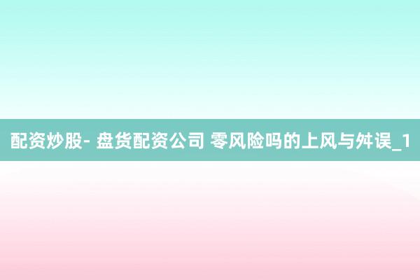 配资炒股- 盘货配资公司 零风险吗的上风与舛误_1