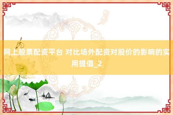 网上股票配资平台 对比场外配资对股价的影响的实用提倡_2