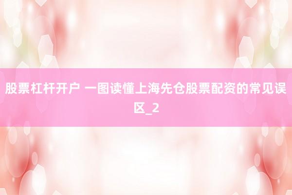 股票杠杆开户 一图读懂上海先仓股票配资的常见误区_2