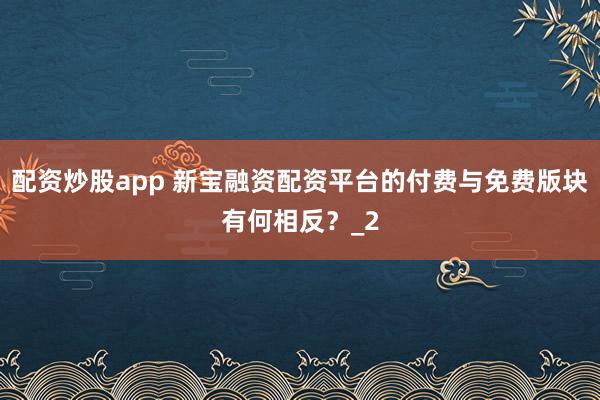 配资炒股app 新宝融资配资平台的付费与免费版块有何相反？_2