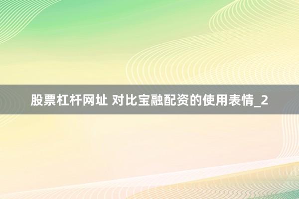 股票杠杆网址 对比宝融配资的使用表情_2
