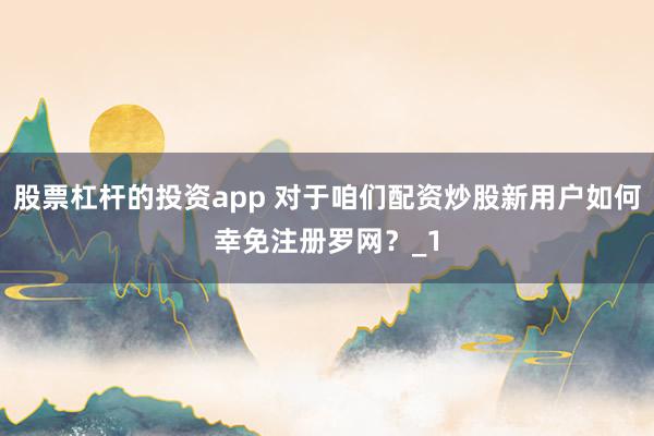股票杠杆的投资app 对于咱们配资炒股新用户如何幸免注册罗网？_1