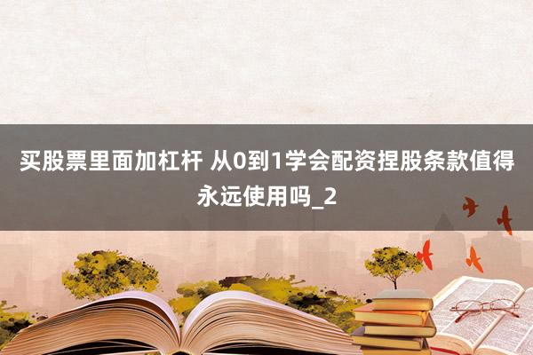 买股票里面加杠杆 从0到1学会配资捏股条款值得永远使用吗_2