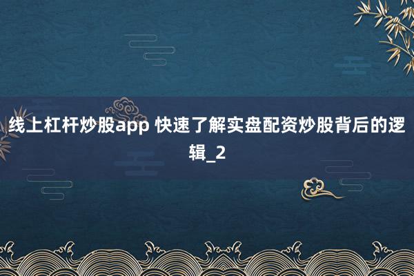 线上杠杆炒股app 快速了解实盘配资炒股背后的逻辑_2