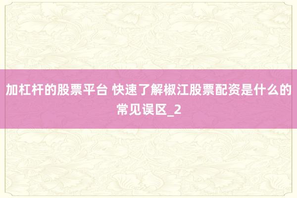 加杠杆的股票平台 快速了解椒江股票配资是什么的常见误区_2