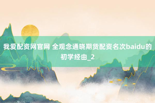 我爱配资网官网 全观念通晓期货配资名次baidu的初学经由_2