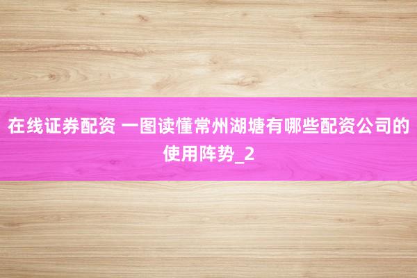 在线证券配资 一图读懂常州湖塘有哪些配资公司的使用阵势_2