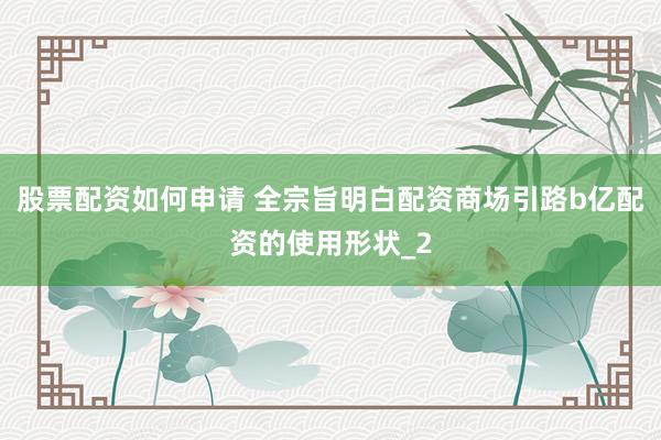 股票配资如何申请 全宗旨明白配资商场引路b亿配资的使用形状_2