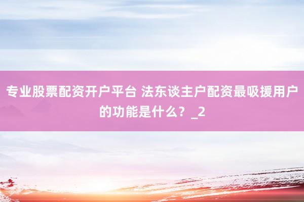 专业股票配资开户平台 法东谈主户配资最吸援用户的功能是什么？_2