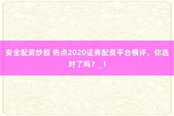 安全配资炒股 热点2020证券配资平台横评，你选对了吗？_1