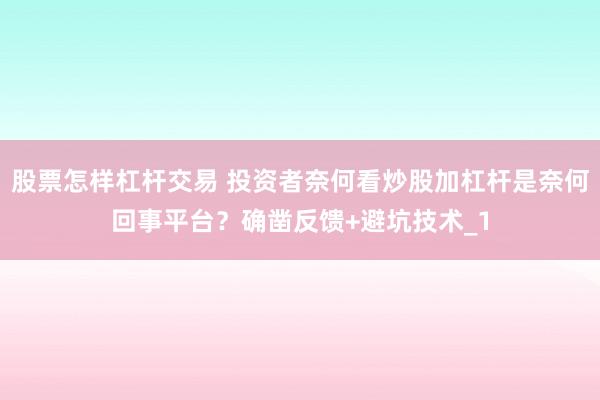 股票怎样杠杆交易 投资者奈何看炒股加杠杆是奈何回事平台？确凿反馈+避坑技术_1