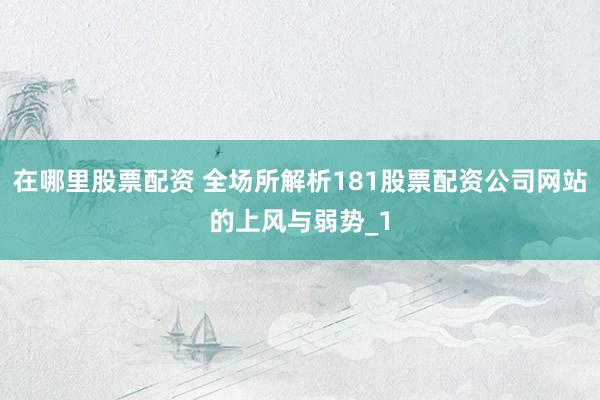 在哪里股票配资 全场所解析181股票配资公司网站的上风与弱势_1